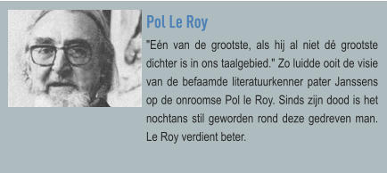 Pol Le Roy "Eén van de grootste, als hij al niet dé grootste dichter is in ons taalgebied." Zo luidde ooit de visie van de befaamde literatuurkenner pater Janssens op de onroomse Pol le Roy. Sinds zijn dood is het nochtans stil geworden rond deze gedreven man. Le Roy verdient beter.