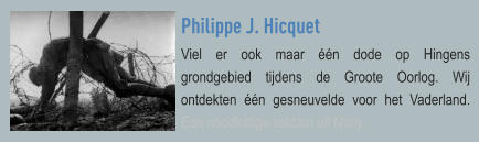 Philippe J. Hicquet Viel er ook maar één dode op Hingens grondgebied tijdens de Groote Oorlog. Wij ontdekten één gesneuvelde voor het Vaderland. Een noodlottige soldaat uit Nimy.