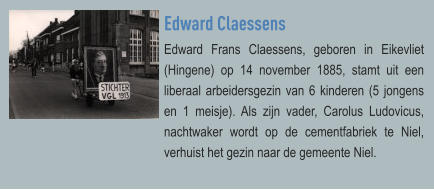 Edward Claessens Edward Frans Claessens, geboren in Eikevliet (Hingene) op 14 november 1885, stamt uit een liberaal arbeidersgezin van 6 kinderen (5 jongens en 1 meisje). Als zijn vader, Carolus Ludovicus,  nachtwaker wordt op de cementfabriek te Niel, verhuist het gezin naar de gemeente Niel.